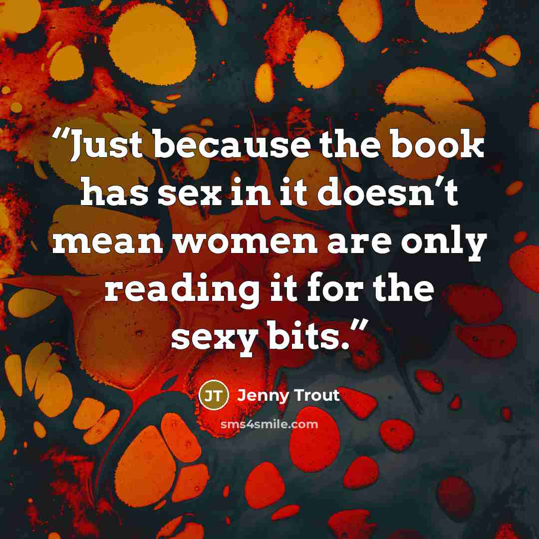 “Just because the book has sex in it doesn’t mean women are only reading it for the sexy bits.” quote by Jenny Trout