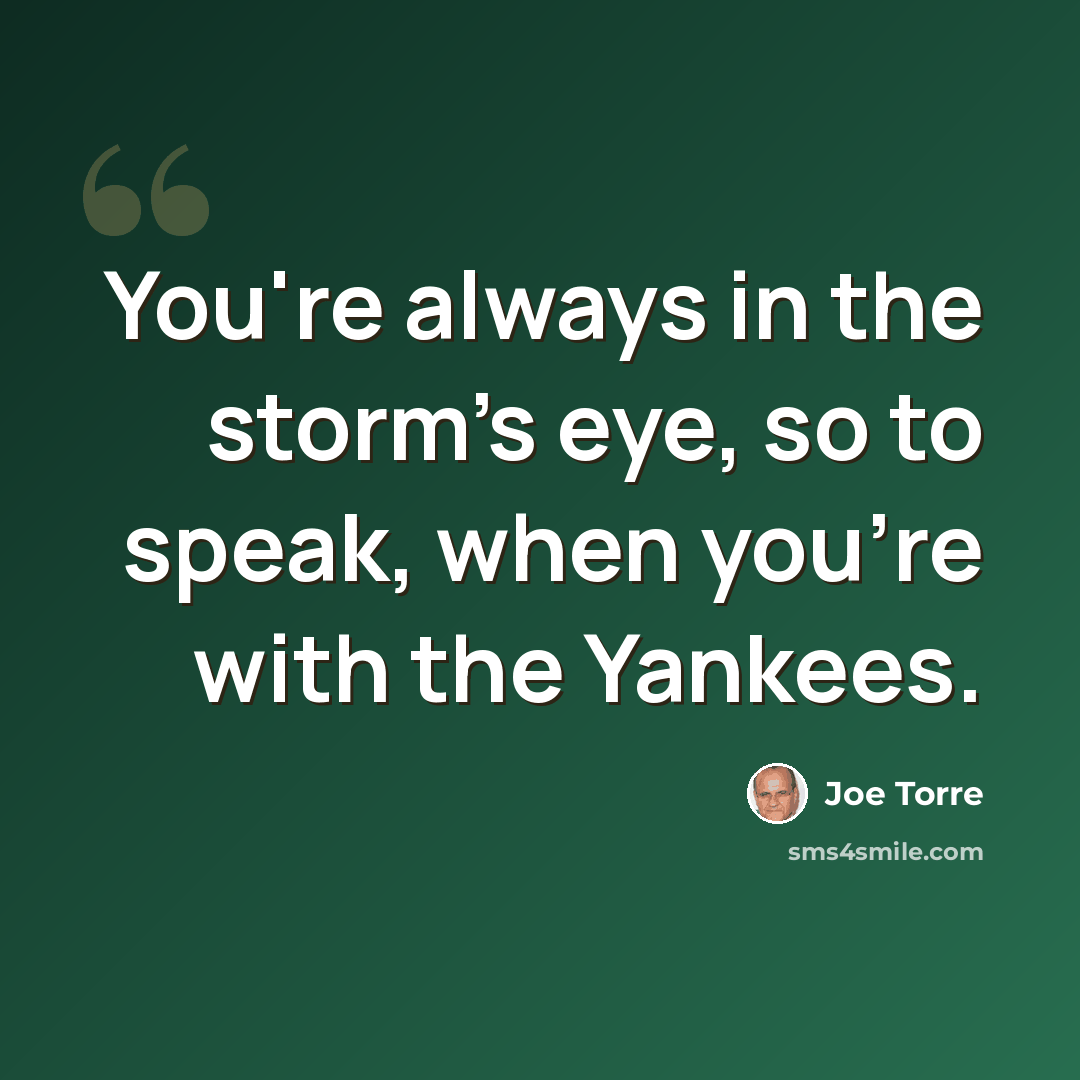 “You're always in the storm's eye, so to speak, when you're with the Yankees.” quote by Joe Torre