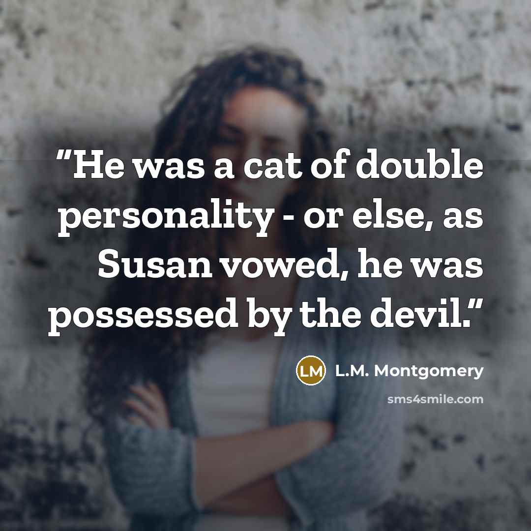 “He was a cat of double personality - or else, as Susan vowed, he was possessed by the devil.” quote by L.M. Montgomery