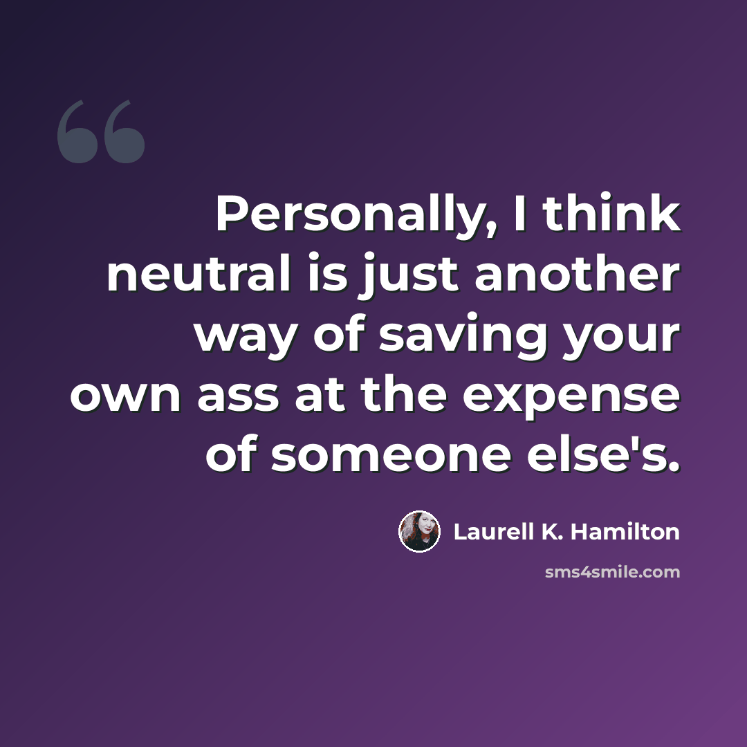 “Personally, I think neutral is just another way of saving your own ass at the expense of someone else's.” quote by Laurell K. Hamilton