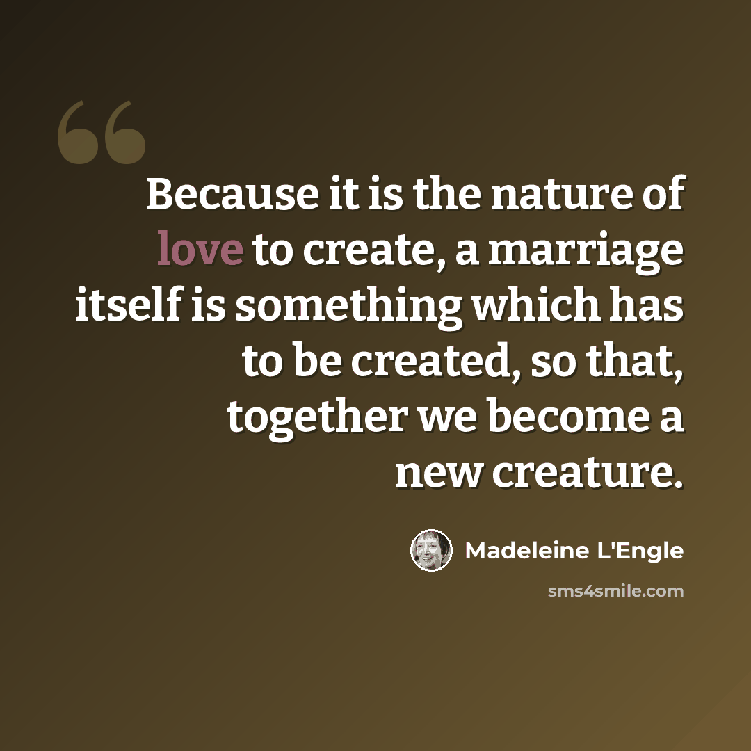 “Because it is the nature of love to create, a marriage itself is something which has to be created, so that, together we become a new creature.” quote by Madeleine L'Engle