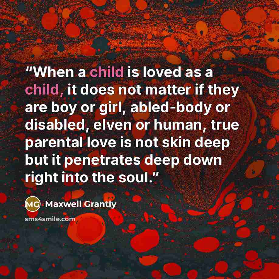 “When a child is loved as a child, it does not matter if they are boy or girl, abled-body or disabled, elven or human, true parental love is not skin deep but it penetrates deep down right into the soul.” quote by Maxwell Grantly