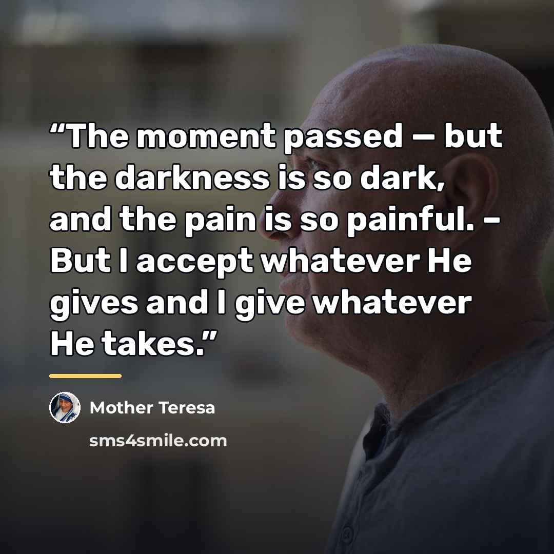 “The moment passed — but the darkness is so dark, and the pain is so painful. – But I accept whatever He gives and I give whatever He takes.” quote by Mother Teresa