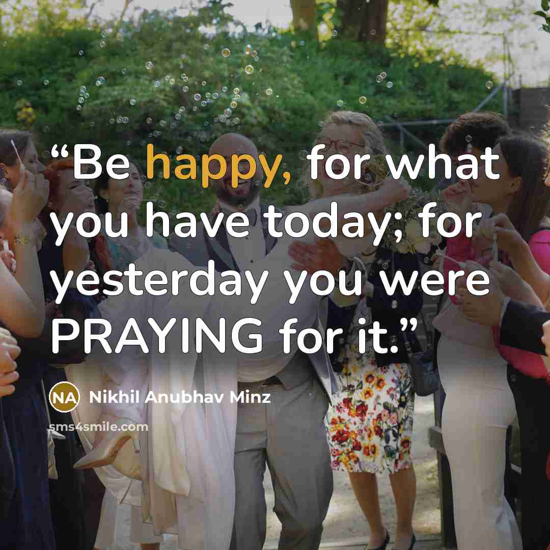 “Be happy, for what you have today; for yesterday you were PRAYING for it.” quote by Nikhil Anubhav Minz
