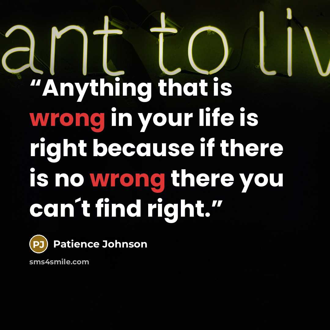 “Anything that is wrong in your life is right because if there is no wrong there you can´t find right.” quote by Patience Johnson