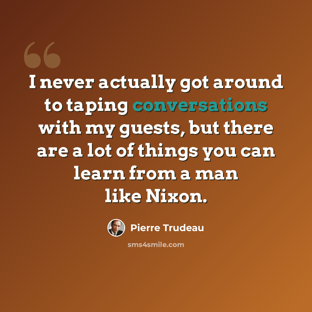 “I never actually got around to taping conversations with my guests, but there are a lot of things you can learn from a man like Nixon.” quote by Pierre Trudeau