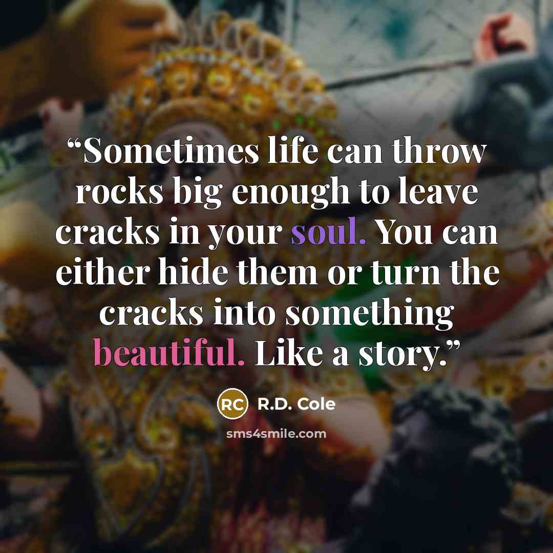 “Sometimes life can throw rocks big enough to leave cracks in your soul. You can either hide them or turn the cracks into something beautiful. Like a story.” quote by R.D. Cole