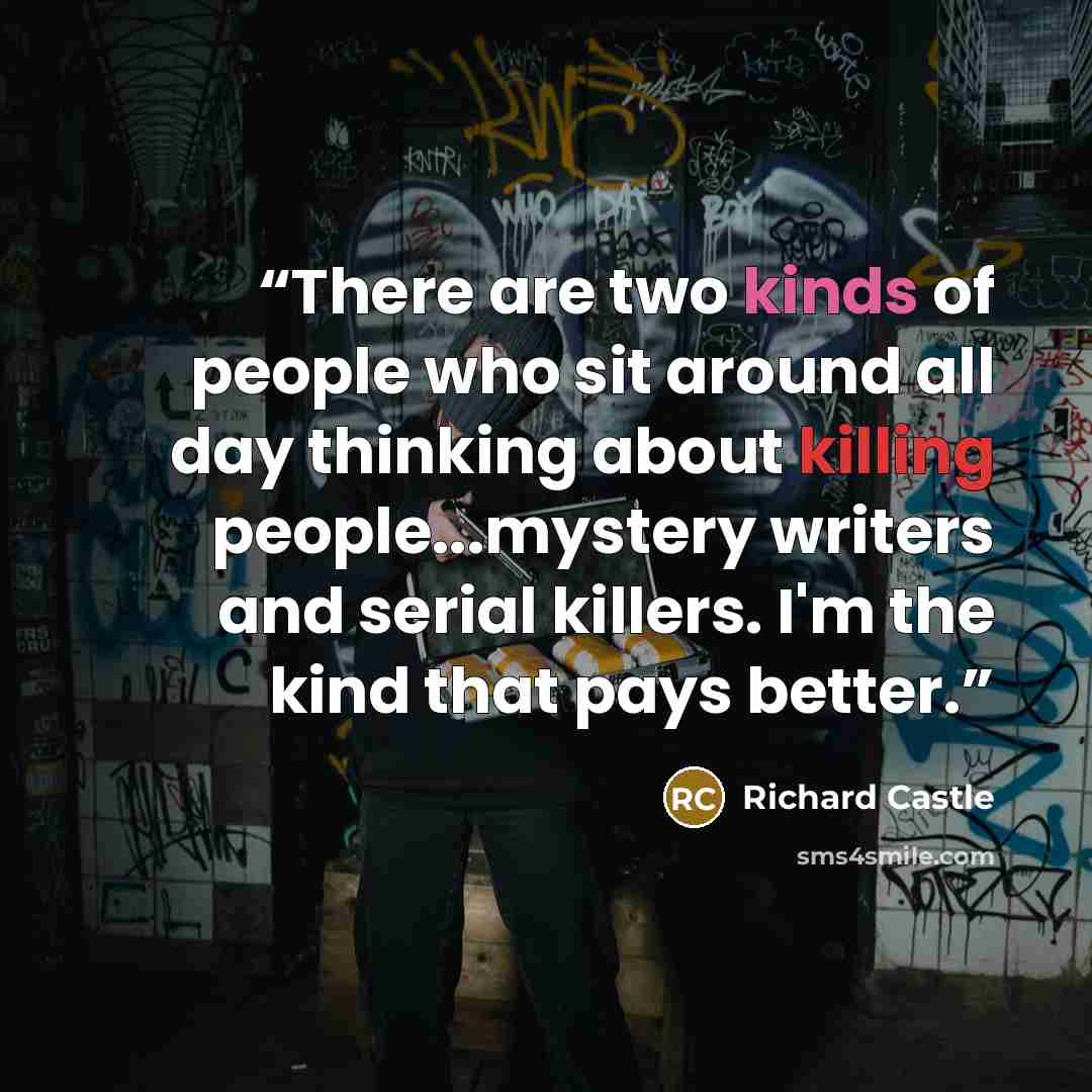 “There are two kinds of people who sit around all day thinking about killing people...mystery writers and serial killers. I'm the kind that pays better.” quote by Richard Castle