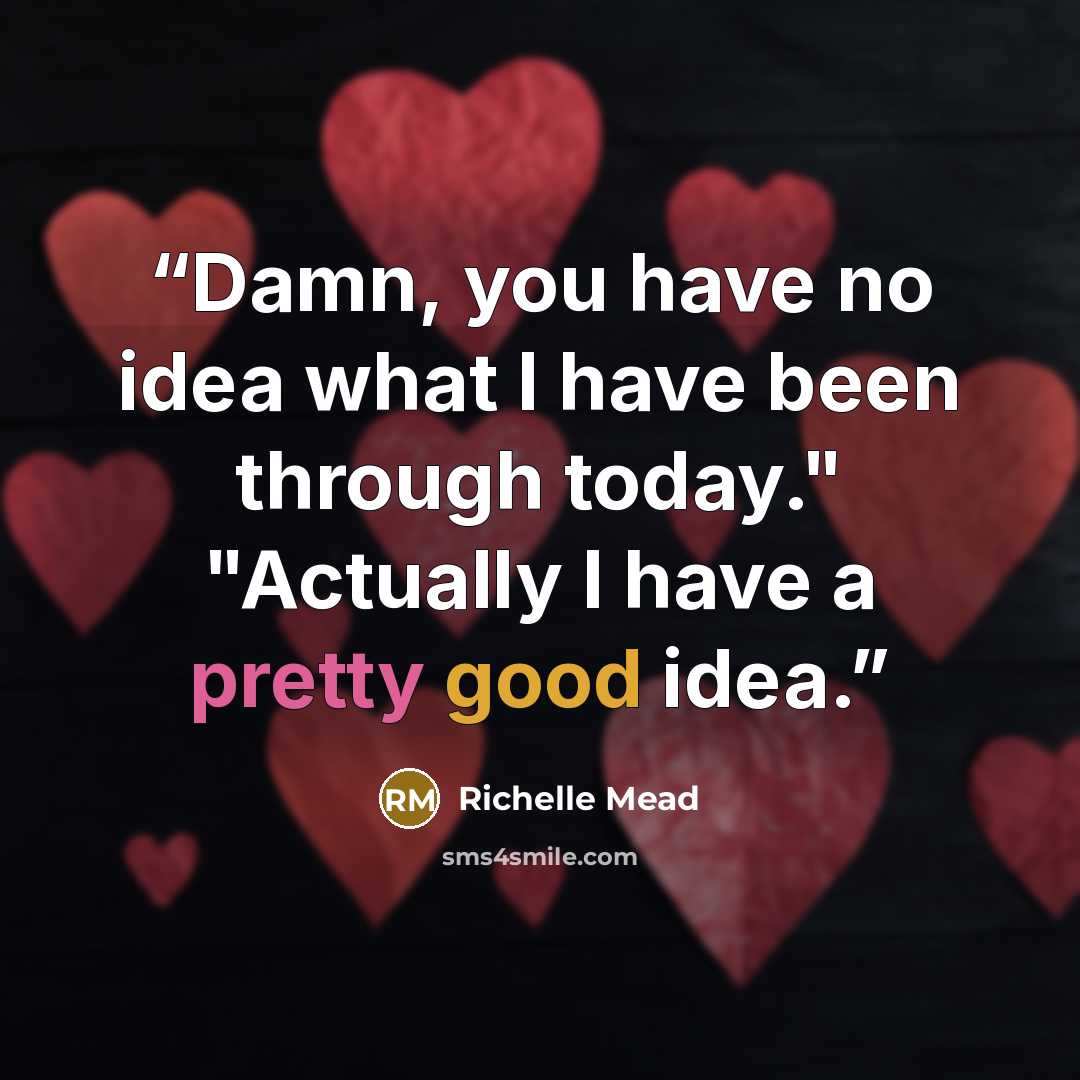 “Damn, you have no idea what I have been through today." "Actually I have a pretty good idea.” quote by Richelle Mead
