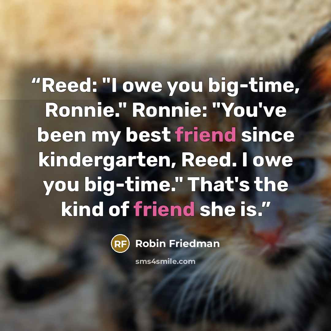 “Reed: "I owe you big-time, Ronnie." Ronnie: "You've been my best friend since kindergarten, Reed. I owe you big-time." That's the kind of friend she is.” quote by Robin Friedman