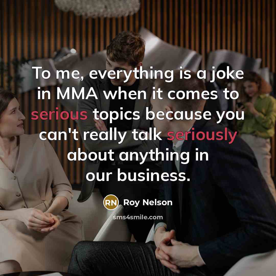 “To me, everything is a joke in MMA when it comes to serious topics because you can't really talk seriously about anything in our business.” quote by Roy Nelson