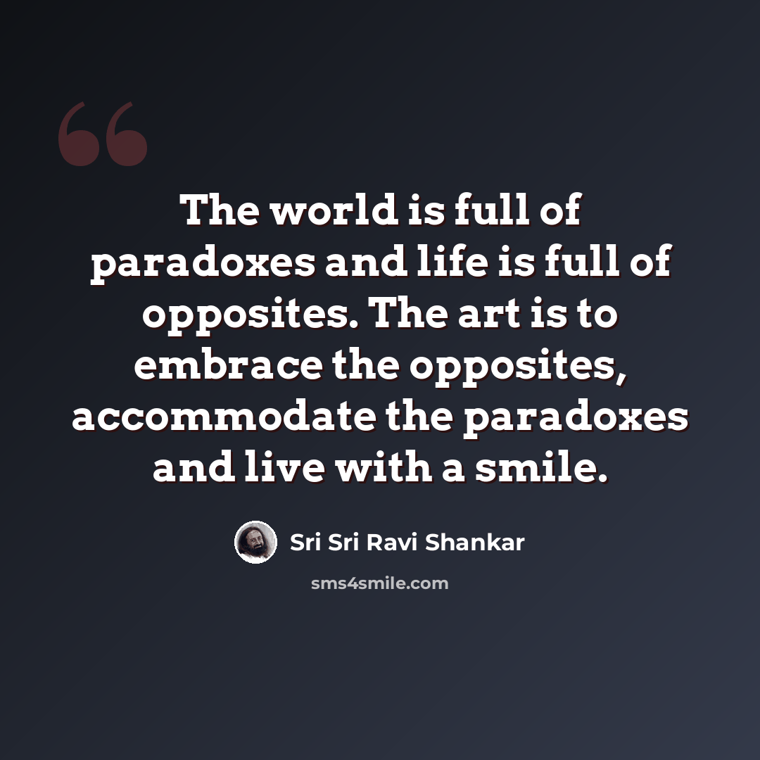 “The world is full of paradoxes and life is full of opposites. The art is to embrace the opposites, accommodate the paradoxes and live with a smile.” quote by Sri Sri Ravi Shankar