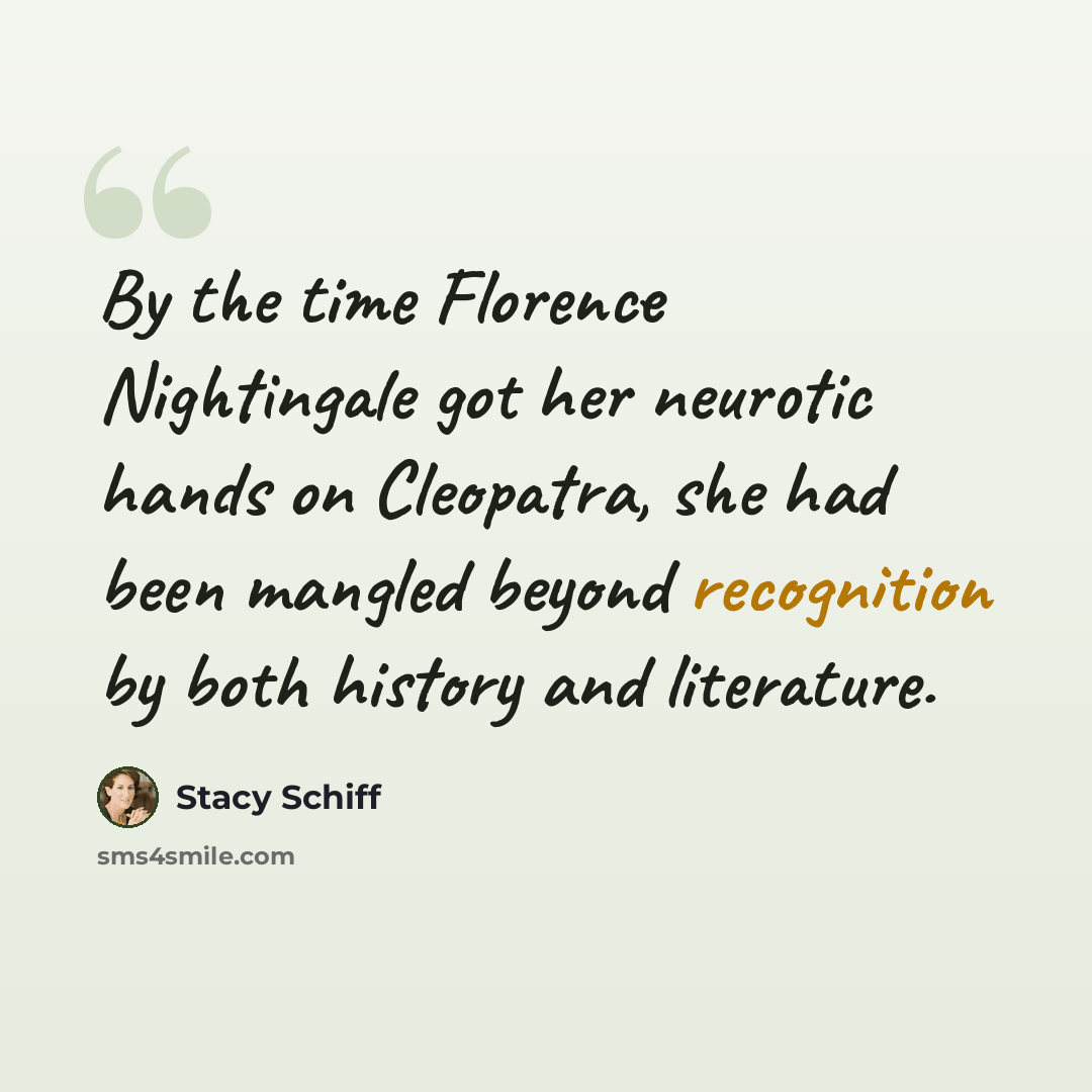 “By the time Florence Nightingale got her neurotic hands on Cleopatra, she had been mangled beyond recognition by both history and literature.” quote by Stacy Schiff