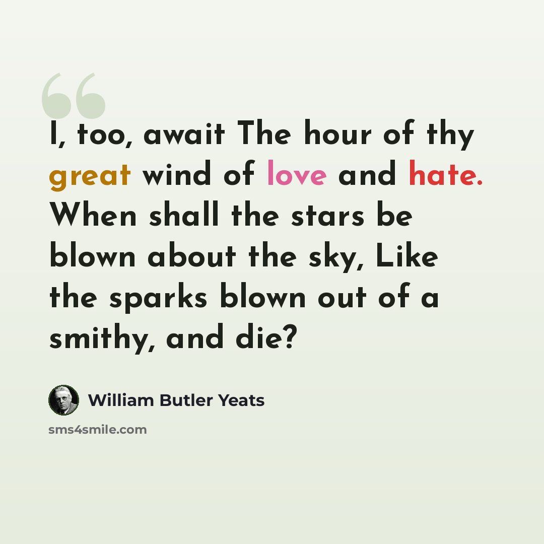 “I, too, await The hour of thy great wind of love and hate. When shall the stars be blown about the sky, Like the sparks blown out of a smithy, and die?” quote by William Butler Yeats