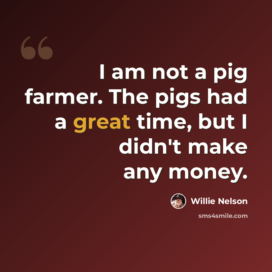 “I am not a pig farmer. The pigs had a great time, but I didn't make any money.” quote by Willie Nelson