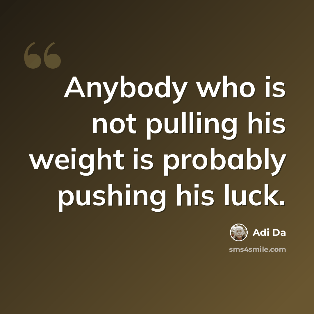 “Anybody who is not pulling his weight is probably pushing his luck.” quote by Adi Da