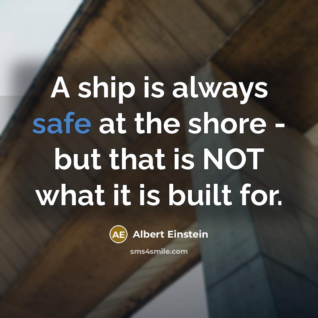 “A ship is always safe at the shore - but that is NOT what it is built for.” quote by Albert Einstein