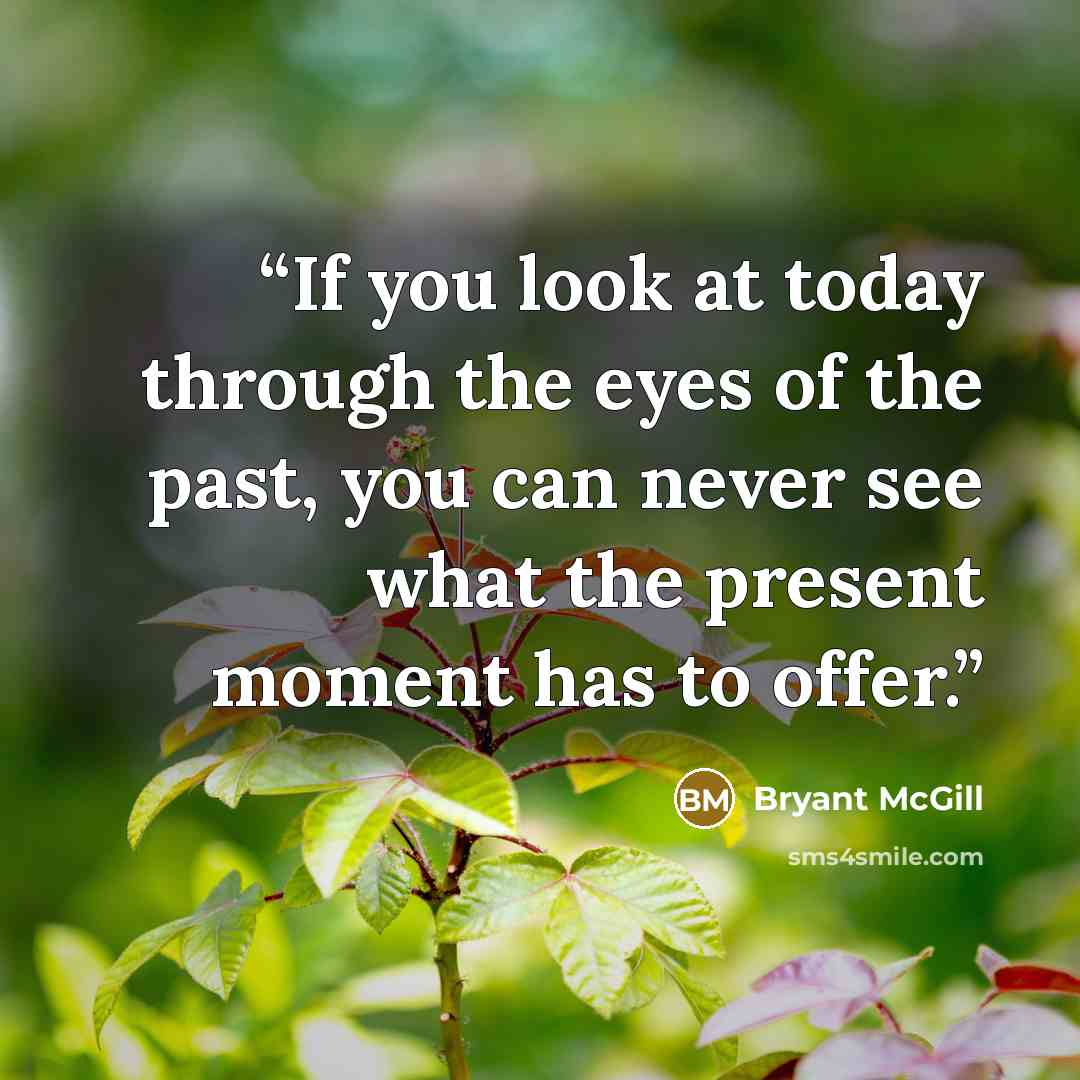 “If you look at today through the eyes of the past, you can never see what the present moment has to offer.” quote by Bryant McGill