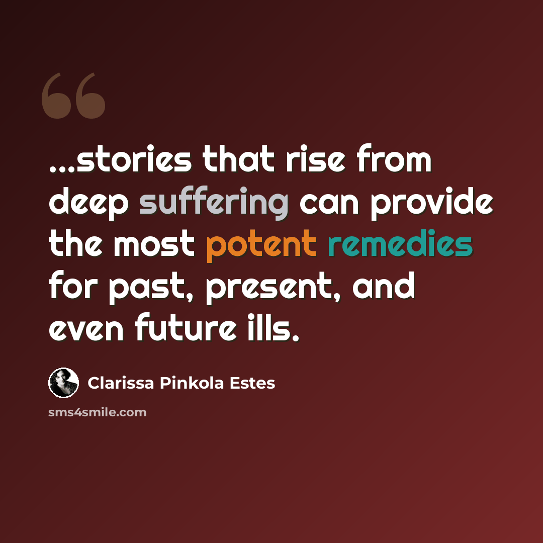“...stories that rise from deep suffering can provide the most potent remedies for past, present, and even future ills.” quote by Clarissa Pinkola Estes