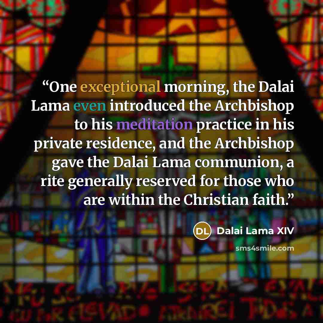 “One exceptional morning, the Dalai Lama even introduced the Archbishop to his meditation practice in his private residence, and the Archbishop gave the Dalai Lama communion, a rite generally reserved for those who are within the Christian faith.” quote by Dalai Lama XIV