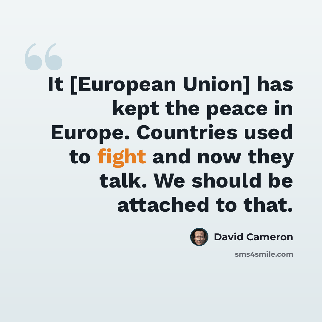 “It [European Union] has kept the peace in Europe. Countries used to fight and now they talk. We should be attached to that.” quote by David Cameron