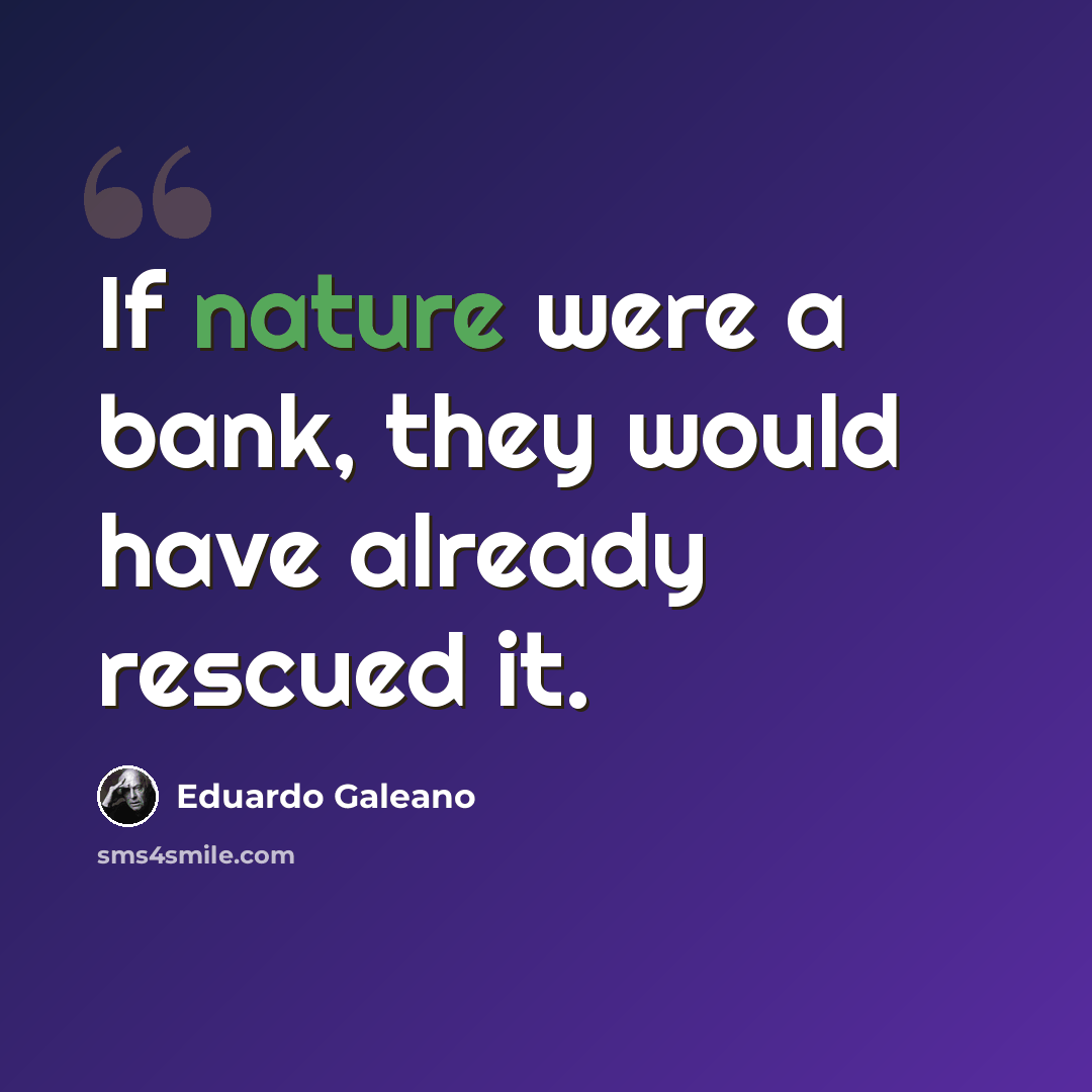 “If nature were a bank, they would have already rescued it.” quote by Eduardo Galeano
