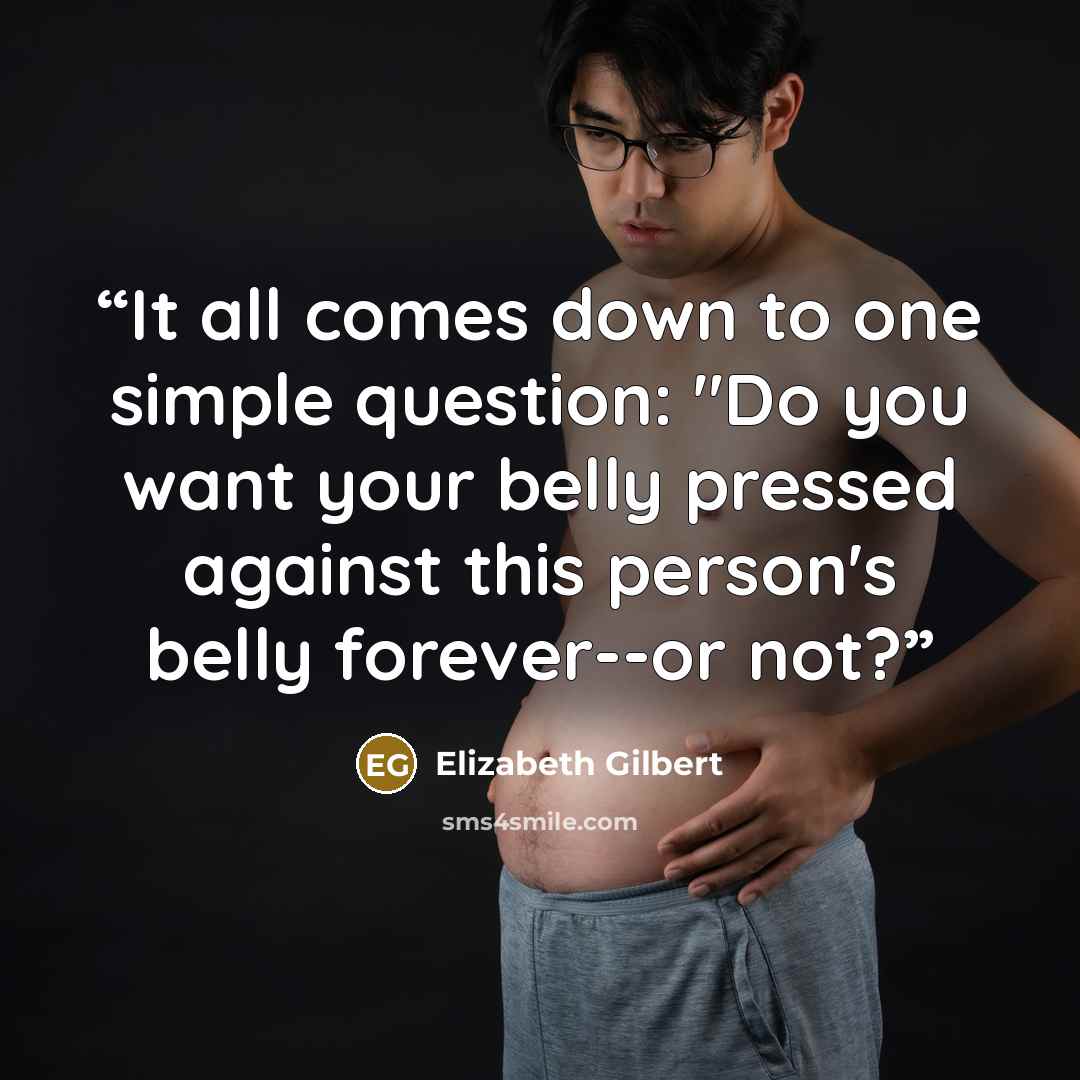 “It all comes down to one simple question: "Do you want your belly pressed against this person's belly forever--or not?” quote by Elizabeth Gilbert