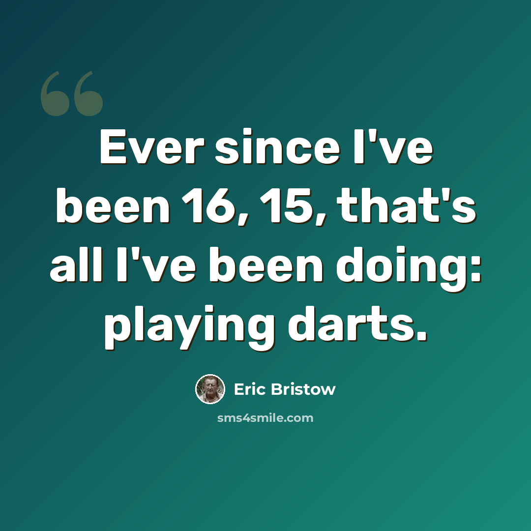 “Ever since I've been 16, 15, that's all I've been doing: playing darts.” quote by Eric Bristow