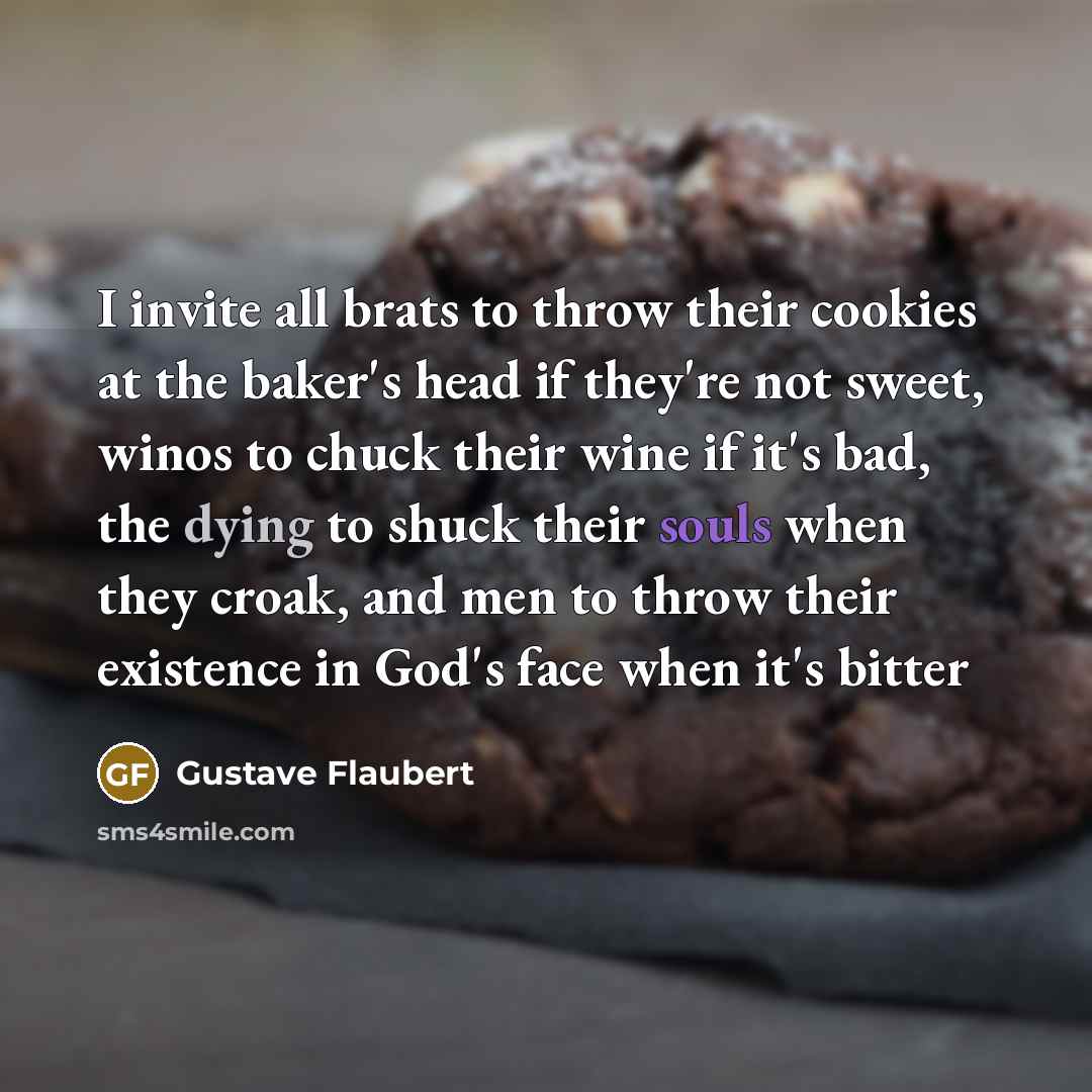 “I invite all brats to throw their cookies at the baker's head if they're not sweet, winos to chuck their wine if it's bad, the dying to shuck their souls when they croak, and men to throw their existence in God's face when it's bitter” quote by Gustave Flaubert