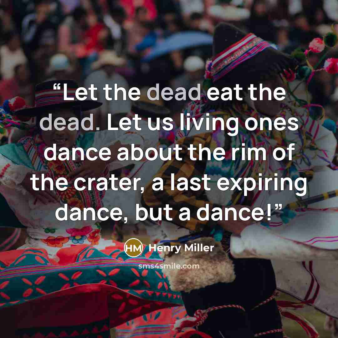 “Let the dead eat the dead. Let us living ones dance about the rim of the crater, a last expiring dance, but a dance!” quote by Henry Miller