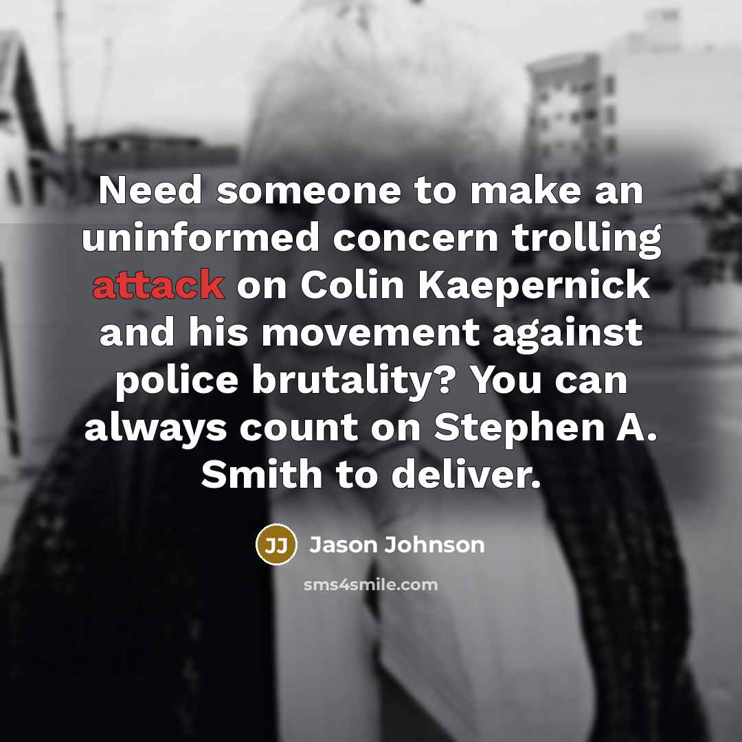 “Need someone to make an uninformed concern trolling attack on Colin Kaepernick and his movement against police brutality? You can always count on Stephen A. Smith to deliver.” quote by Jason Johnson