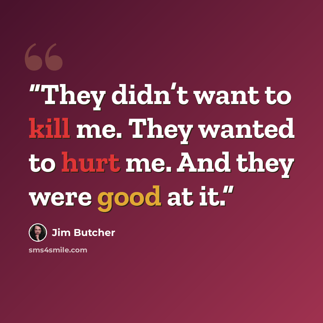 “They didn’t want to kill me. They wanted to hurt me. And they were good at it.” quote by Jim Butcher