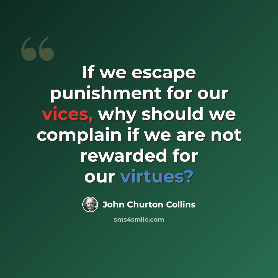 “If we escape punishment for our vices, why should we complain if we are not rewarded for our virtues?” quote by John Churton Collins