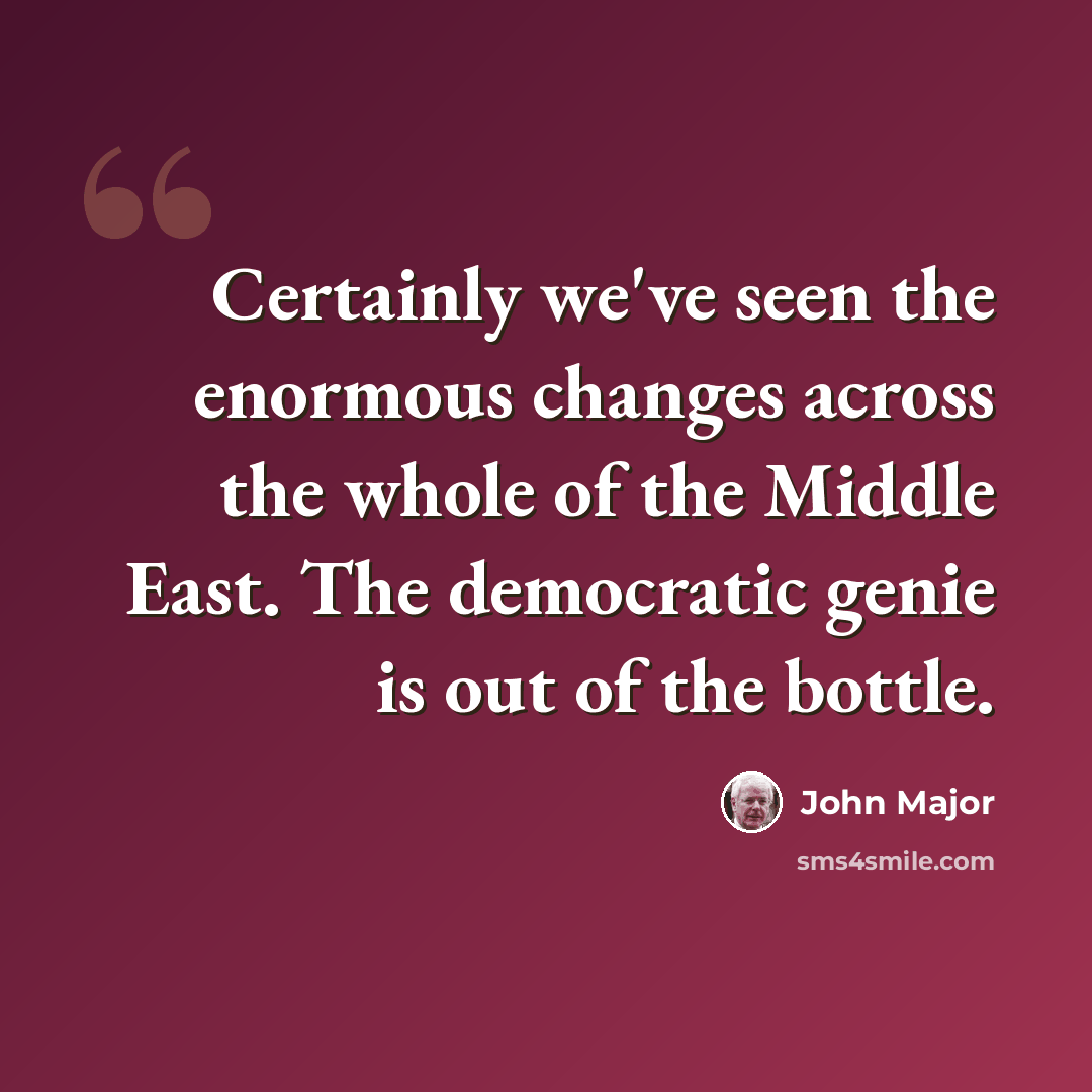 “Certainly we've seen the enormous changes across the whole of the Middle East. The democratic genie is out of the bottle.” quote by John Major