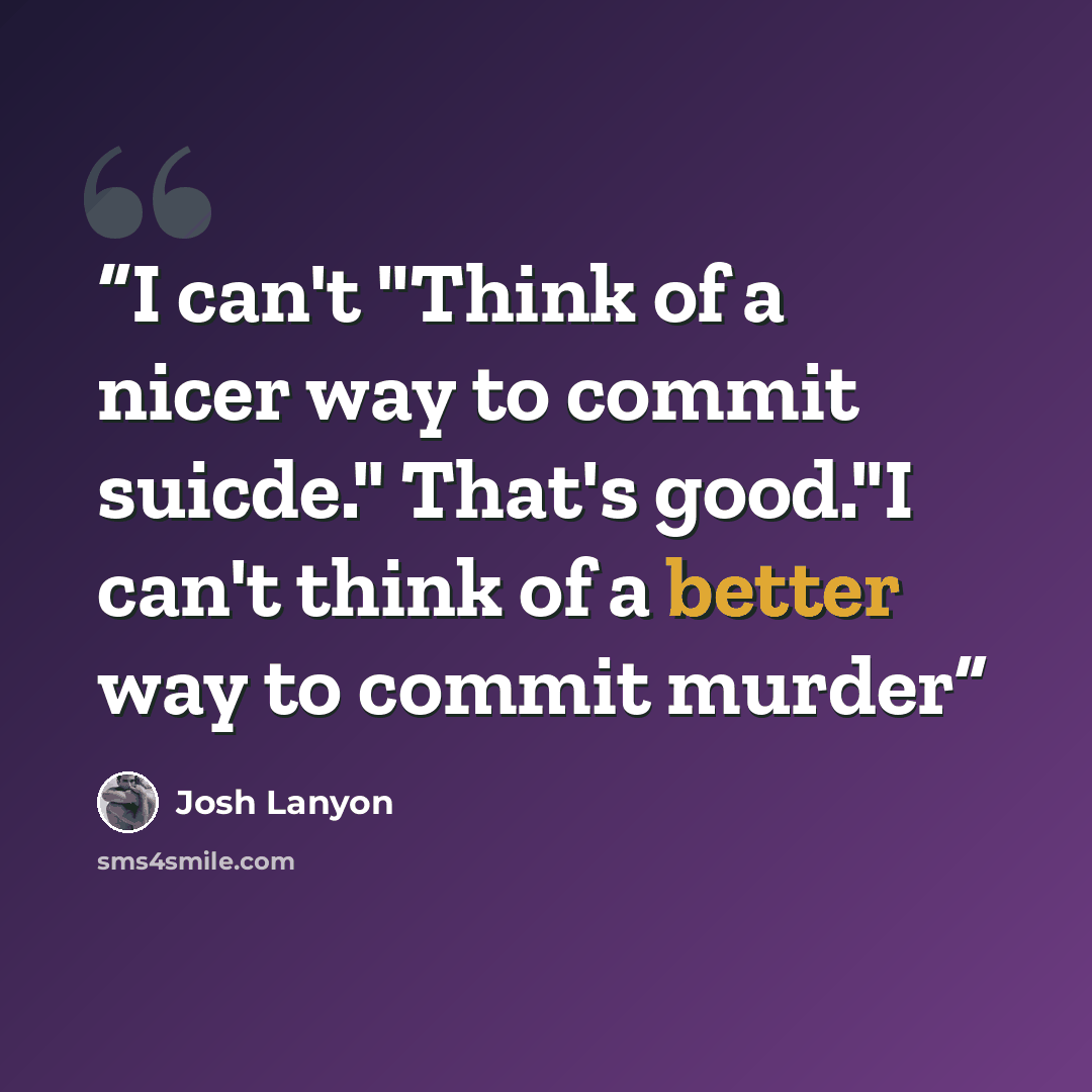 “I can't "Think of a nicer way to commit suicde." That's good."I can't think of a better way to commit murder” quote by Josh Lanyon