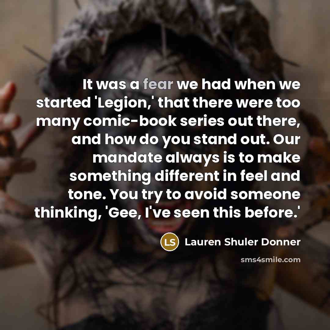“It was a fear we had when we started 'Legion,' that there were too many comic-book series out there, and how do you stand out. Our mandate always is to make something different in feel and tone. You try to avoid someone thinking, 'Gee, I've seen this before.'” quote by Lauren Shuler Donner