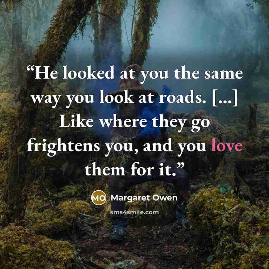 “He looked at you the same way you look at roads. [...] Like where they go frightens you, and you love them for it.” quote by Margaret Owen