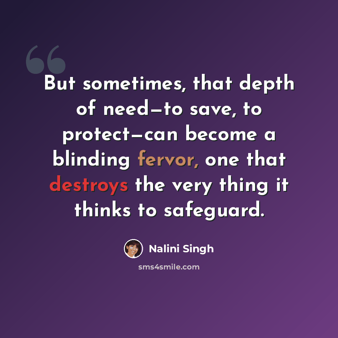 “But sometimes, that depth of need—to save, to protect—can become a blinding fervor, one that destroys the very thing it thinks to safeguard.” quote by Nalini Singh