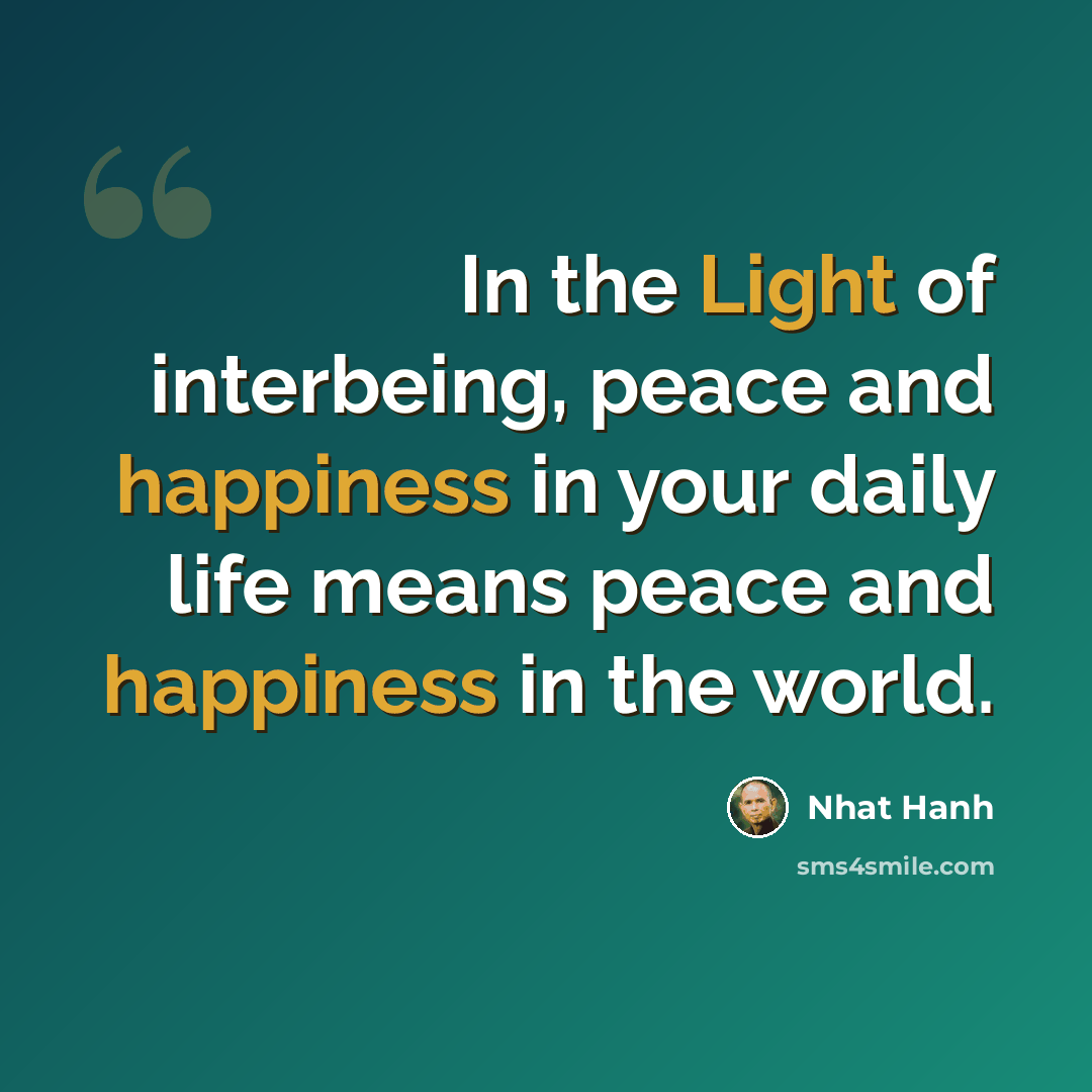 “In the Light of interbeing, peace and happiness in your daily life means peace and happiness in the world.” quote by Nhat Hanh