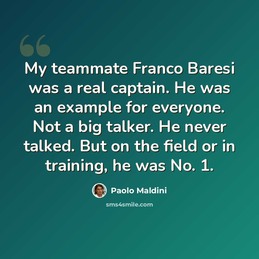 “My teammate Franco Baresi was a real captain. He was an example for everyone. Not a big talker. He never talked. But on the field or in training, he was No. 1.” quote by Paolo Maldini