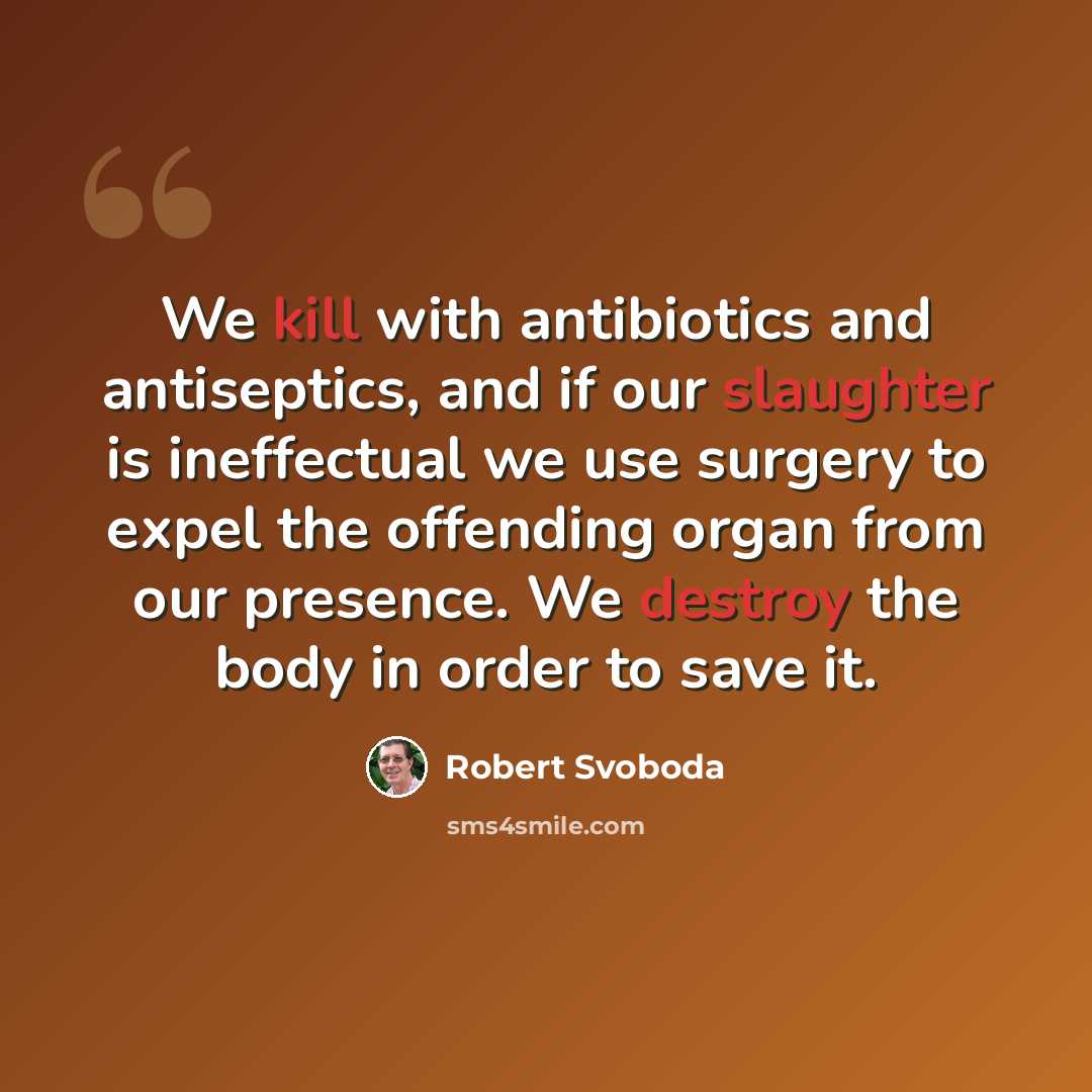 “We kill with antibiotics and antiseptics, and if our slaughter is ineffectual we use surgery to expel the offending organ from our presence. We destroy the body in order to save it.” quote by Robert Svoboda
