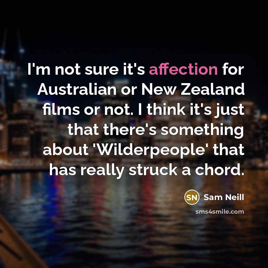 “I'm not sure it's affection for Australian or New Zealand films or not. I think it's just that there's something about 'Wilderpeople' that has really struck a chord.” quote by Sam Neill
