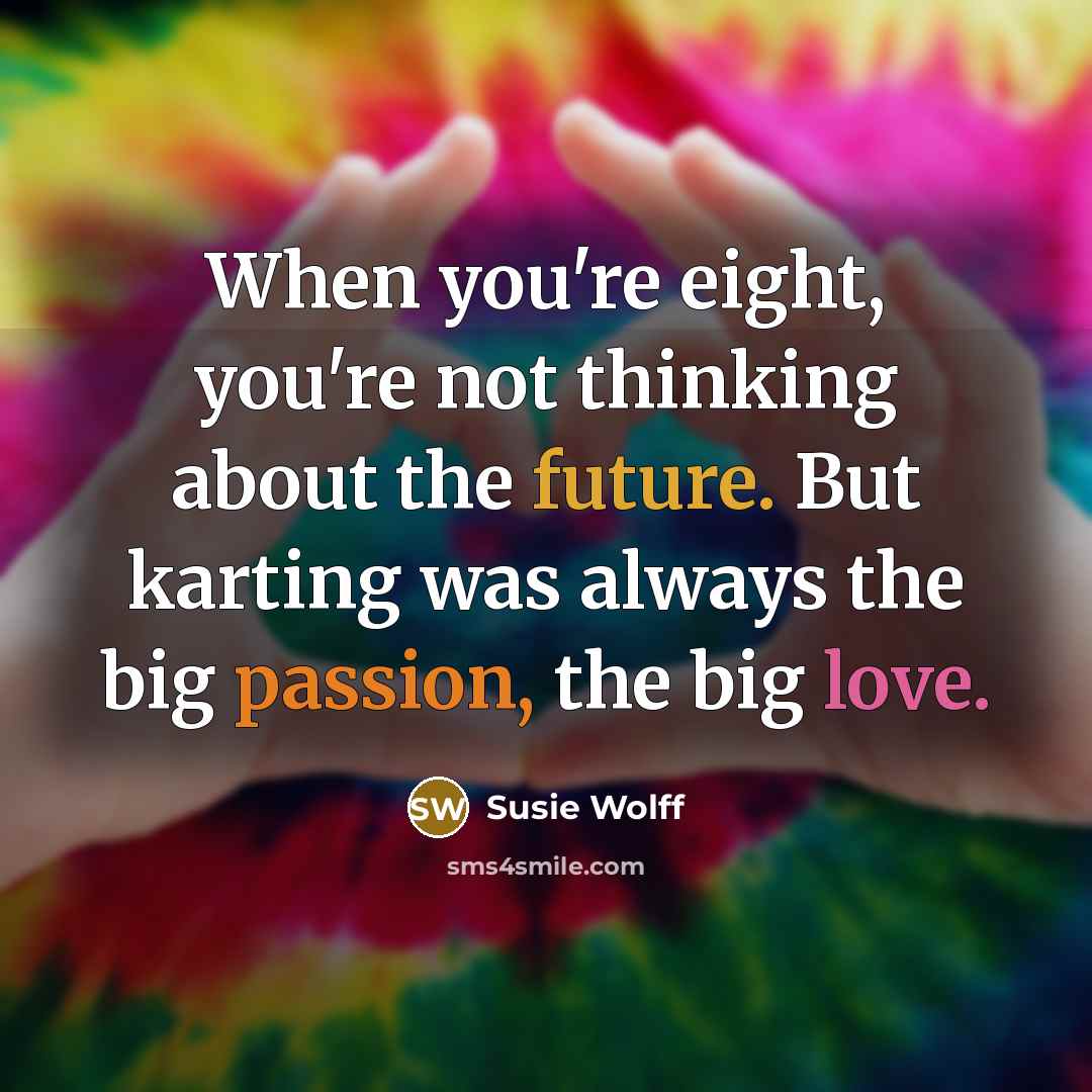 “When you're eight, you're not thinking about the future. But karting was always the big passion, the big love.” quote by Susie Wolff