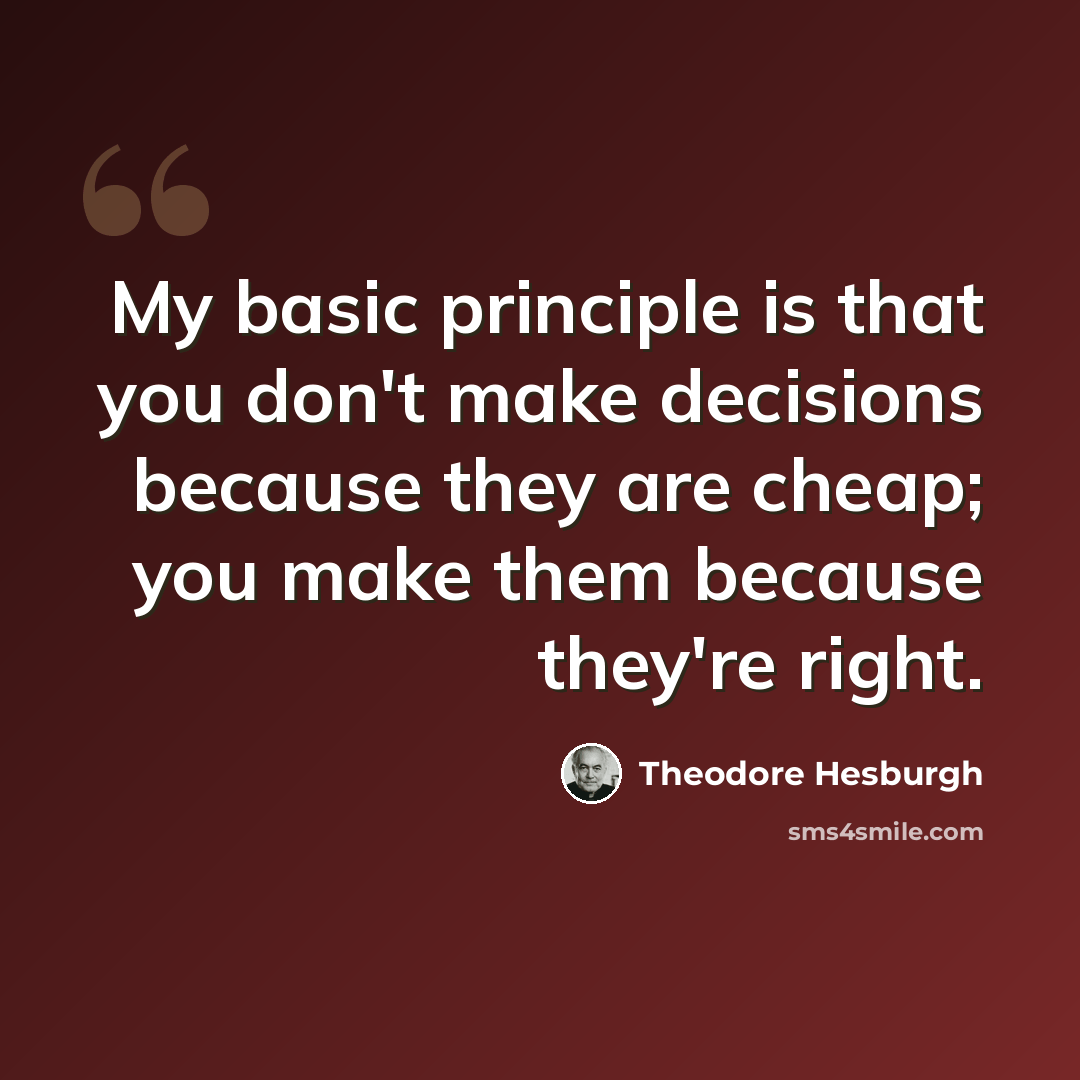 “My basic principle is that you don't make decisions because they are cheap; you make them because they're right.” quote by Theodore Hesburgh