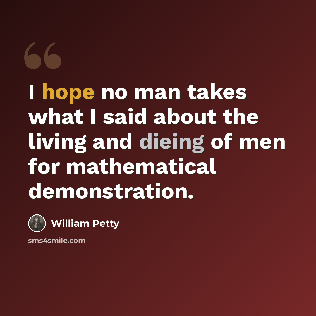 “I hope no man takes what I said about the living and dieing of men for mathematical demonstration.” quote by William Petty