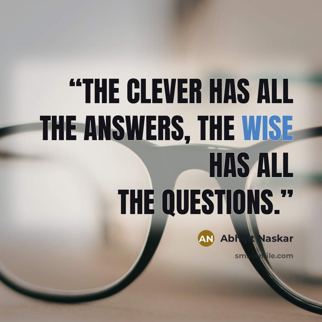 “The clever has all the answers, the wise has all the questions.” quote by Abhijit Naskar