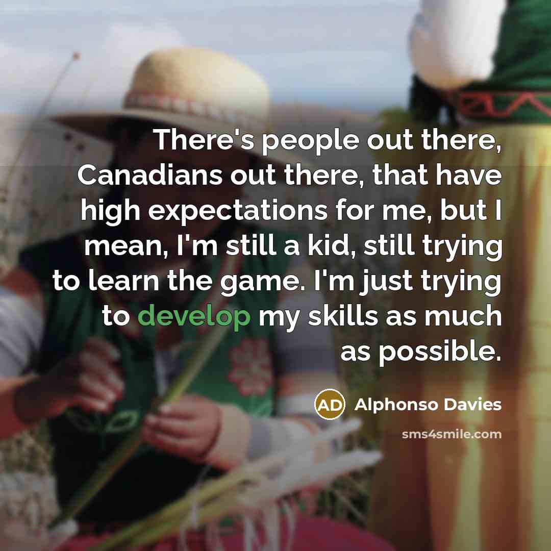“There's people out there, Canadians out there, that have high expectations for me, but I mean, I'm still a kid, still trying to learn the game. I'm just trying to develop my skills as much as possible.” quote by Alphonso Davies