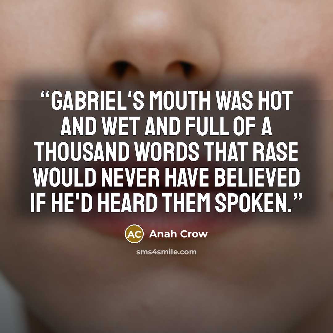 “Gabriel's mouth was hot and wet and full of a thousand words that Rase would never have believed if he'd heard them spoken.” quote by Anah Crow