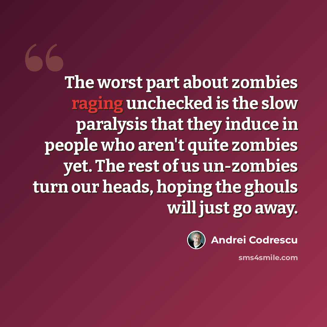 “The worst part about zombies raging unchecked is the slow paralysis that they induce in people who aren't quite zombies yet. The rest of us un-zombies turn our heads, hoping the ghouls will just go away.” quote by Andrei Codrescu