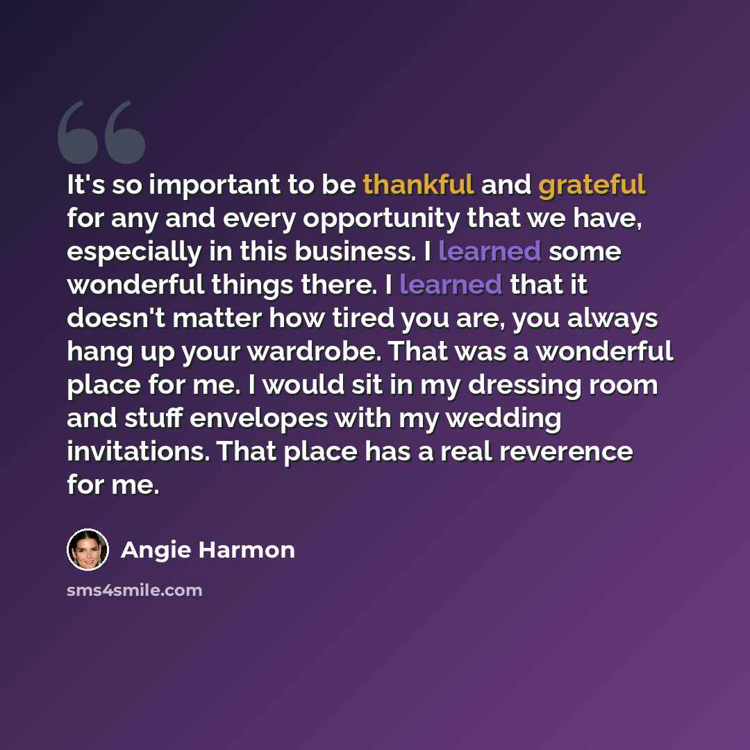 “It's so important to be thankful and grateful for any and every opportunity that we have, especially in this business. I learned some wonderful things there. I learned that it doesn't matter how tired you are, you always hang up your wardrobe. That was a wonderful place for me. I would sit in my…” quote by Angie Harmon
